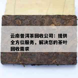 云南普洱茶回收公司：提供全方位服务，解决您的茶叶回收需求