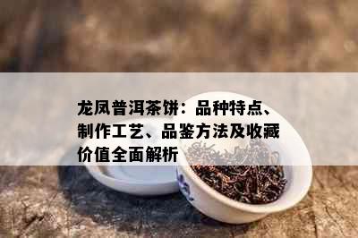 龙凤普洱茶饼：品种特点、制作工艺、品鉴方法及收藏价值全面解析