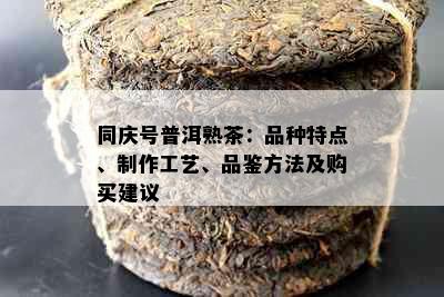 同庆号普洱熟茶：品种特点、制作工艺、品鉴方法及购买建议