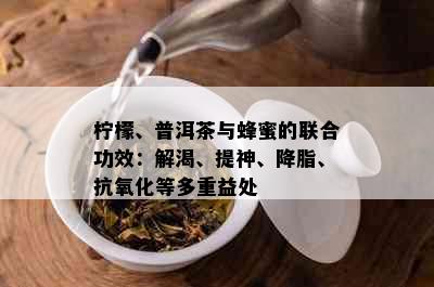 柠檬、普洱茶与蜂蜜的联合功效：解渴、提神、降脂、抗氧化等多重益处