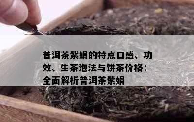 普洱茶紫娟的特点口感、功效、生茶泡法与饼茶价格：全面解析普洱茶紫娟