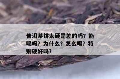 普洱茶饼太硬是差的吗？能喝吗？为什么？怎么喝？特别硬好吗？