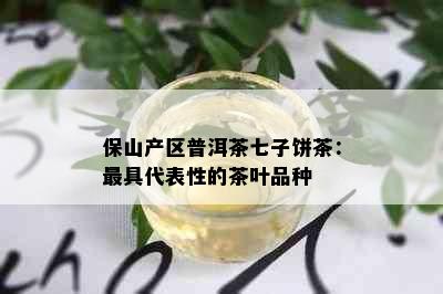 保山产区普洱茶七子饼茶：更具代表性的茶叶品种