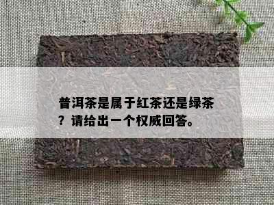 普洱茶是属于红茶还是绿茶？请给出一个权威回答。