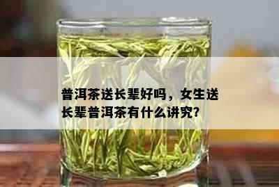 普洱茶送长辈好吗，女生送长辈普洱茶有什么讲究？