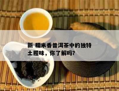 新 糯米香普洱茶中的独特土腥味，你了解吗？