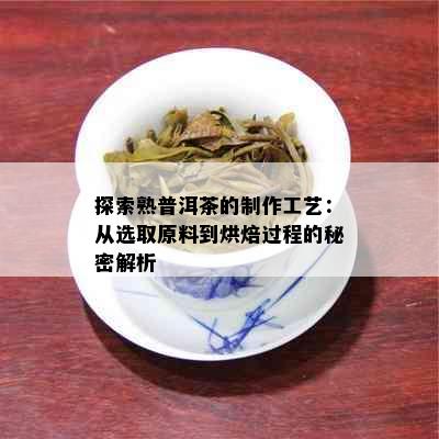 探索熟普洱茶的制作工艺：从选取原料到烘焙过程的秘密解析