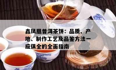 鑫凤凰普洱茶饼：品质、产地、制作工艺及品鉴方法一应俱全的全面指南