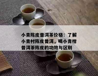 小青陈皮普洱茶价格：了解小青村陈皮普洱，喝小青柑普洱茶陈皮的功效与区别