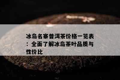 冰岛名寨普洱茶价格一览表：全面了解冰岛茶叶品质与性价比