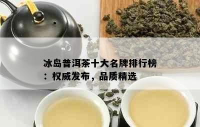 冰岛普洱茶十大名牌排行榜：权威发布，品质精选