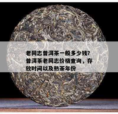 老同志普洱茶一般多少钱？普洱茶老同志价格查询，存放时间以及熟茶年份