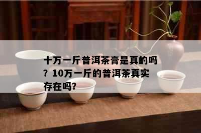 十万一斤普洱茶膏是真的吗？10万一斤的普洱茶真实存在吗？