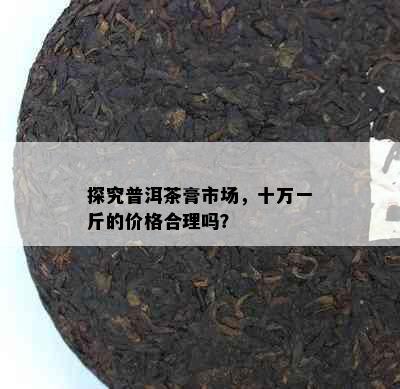 探究普洱茶膏市场，十万一斤的价格合理吗？