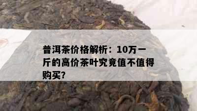 普洱茶价格解析：10万一斤的高价茶叶究竟值不值得购买？