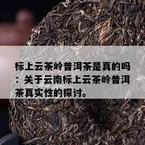 标上云茶岭普洱茶是真的吗：关于云南标上云茶岭普洱茶真实性的探讨。