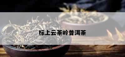 标上云茶岭普洱茶