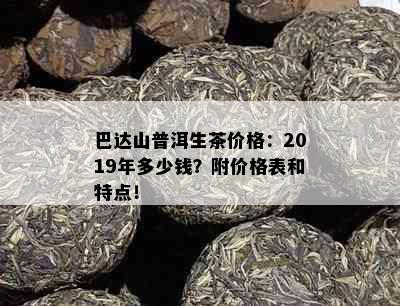 巴达山普洱生茶价格：2019年多少钱？附价格表和特点！