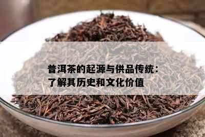 普洱茶的起源与供品传统：了解其历史和文化价值