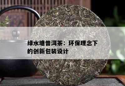 绿水塘普洱茶：环保理念下的创新包装设计