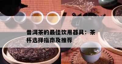 普洱茶的更佳饮用器具：茶杯选择指南及推荐