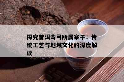 探究普洱弯弓所属寨子：传统工艺与地域文化的深度解读