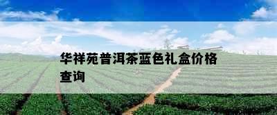 华祥苑普洱茶蓝色礼盒价格查询