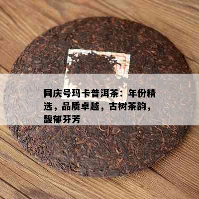 同庆号玛卡普洱茶：年份精选，品质卓越，古树茶韵，馥郁芬芳