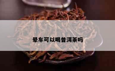 晕车可以喝普洱茶吗