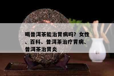 喝普洱茶能治胃病吗？女性、百科、普洱茶治疗胃病、普洱茶治胃炎