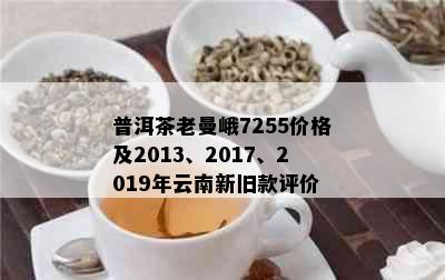 普洱茶老曼峨7255价格及2013、2017、2019年云南新旧款评价