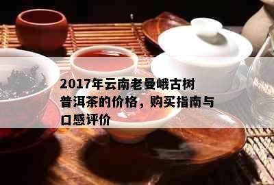 2017年云南老曼峨古树普洱茶的价格，购买指南与口感评价