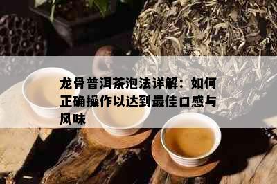 龙骨普洱茶泡法详解：如何正确操作以达到更佳口感与风味