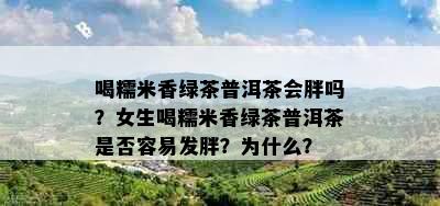 喝糯米香绿茶普洱茶会胖吗？女生喝糯米香绿茶普洱茶是否容易发胖？为什么？