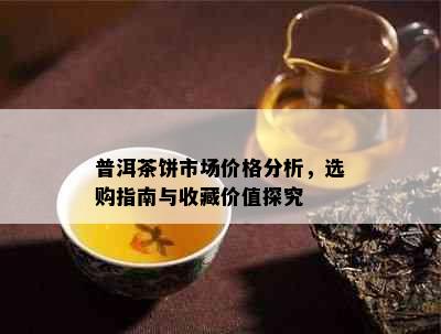 普洱茶饼市场价格分析，选购指南与收藏价值探究