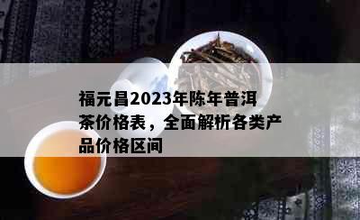 福元昌2023年陈年普洱茶价格表，全面解析各类产品价格区间