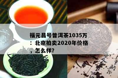 福元昌号普洱茶1035万：北京拍卖2020年价格，怎么样？