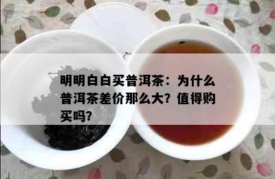 明明白白买普洱茶：为什么普洱茶差价那么大？值得购买吗？