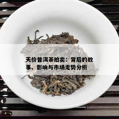 天价普洱茶拍卖：背后的故事、影响与市场走势分析