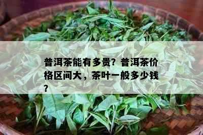 普洱茶能有多贵？普洱茶价格区间大，茶叶一般多少钱？