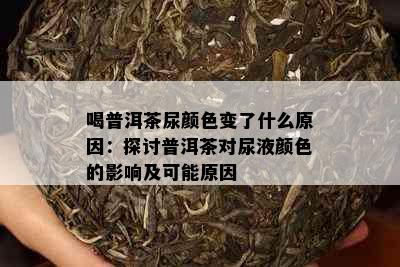 喝普洱茶尿颜色变了什么原因：探讨普洱茶对尿液颜色的影响及可能原因