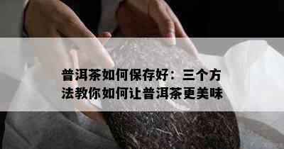 普洱茶如何保存好：三个方法教你如何让普洱茶更美味