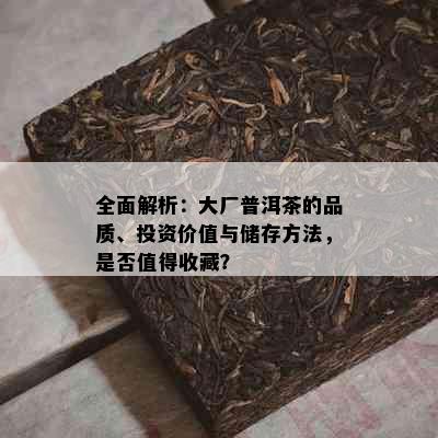 全面解析：大厂普洱茶的品质、投资价值与储存方法，是否值得收藏？