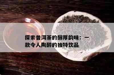 探索普洱茶的醇厚韵味：一款令人陶醉的独特饮品