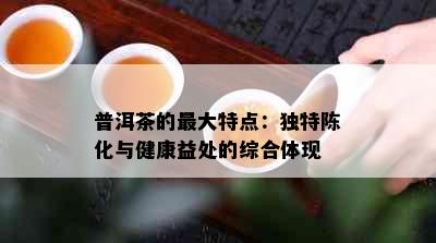 普洱茶的更大特点：独特陈化与健康益处的综合体现