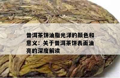 普洱茶饼油脂光泽的颜色和意义：关于普洱茶饼表面油亮的深度解读