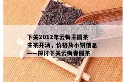 下关2012年云梅王圆茶生茶开汤，价格及小饼信息——探讨下关云梅春圆茶