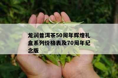 龙润普洱茶50周年辉煌礼盒系列价格表及70周年纪念版