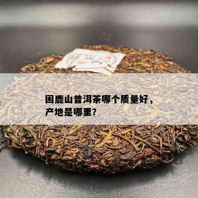 困鹿山普洱茶哪个质量好，产地是哪里？