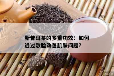 新普洱茶的多重功效：如何通过敷脸改善肌肤问题？